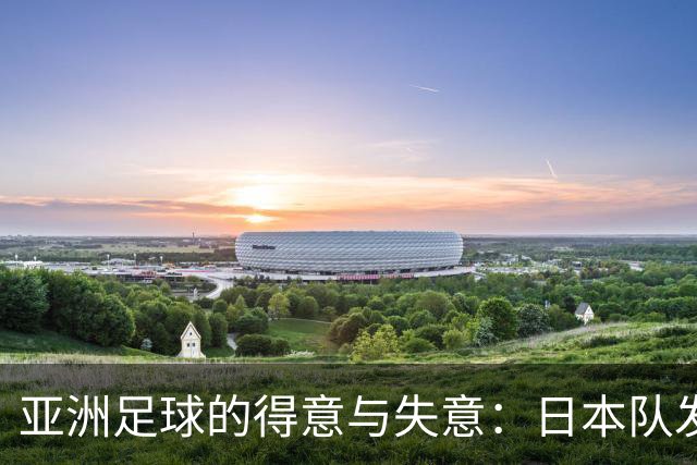 亚洲足球的得意与失意：日本队发挥最稳定 老牌劲旅遗憾