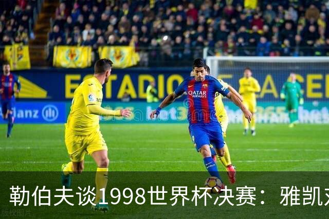 勒伯夫谈1998世界杯决赛：雅凯对我完全有信心 我要应对大罗挑战