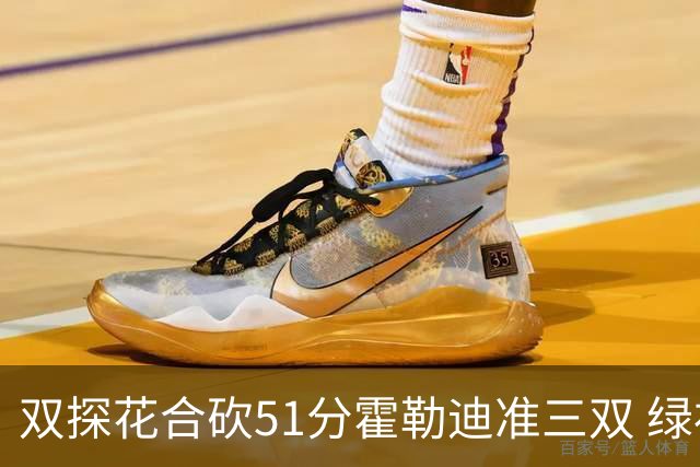 双探花合砍51分霍勒迪准三双 绿衫军轻取篮网