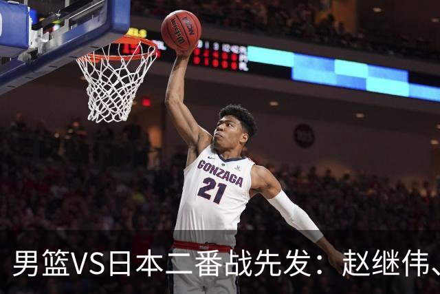 男篮VS日本二番战先发：赵继伟、贺希宁、王俊杰、朱俊龙、胡金秋