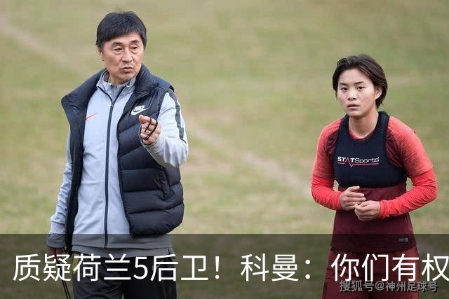 质疑荷兰5后卫！科曼：你们有权批评，但如果重来一次我还这么选