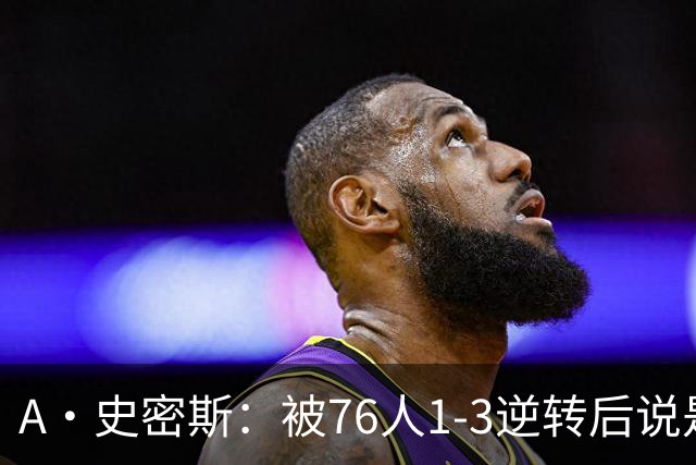 A·史密斯：被76人1-3逆转后说是最喜欢的赛季 布朗让人无法理解